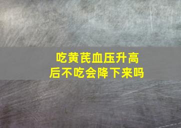 吃黄芪血压升高后不吃会降下来吗