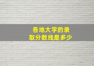 各地大学的录取分数线是多少