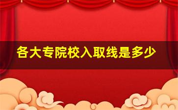 各大专院校入取线是多少