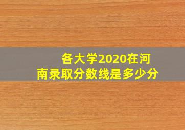 各大学2020在河南录取分数线是多少分