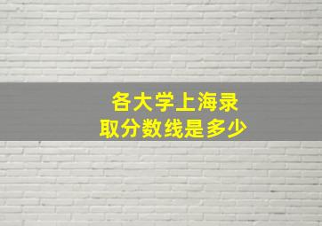 各大学上海录取分数线是多少