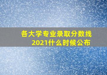 各大学专业录取分数线2021什么时候公布