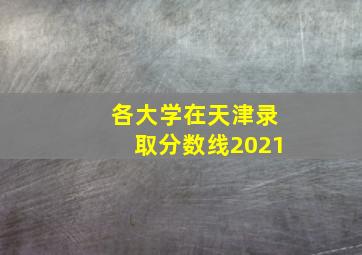 各大学在天津录取分数线2021