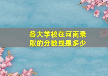 各大学校在河南录取的分数线是多少