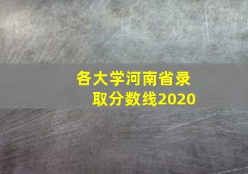 各大学河南省录取分数线2020