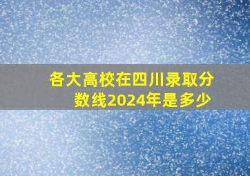 各大高校在四川录取分数线2024年是多少