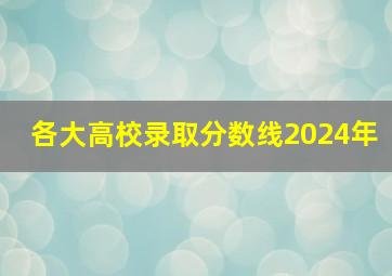 各大高校录取分数线2024年