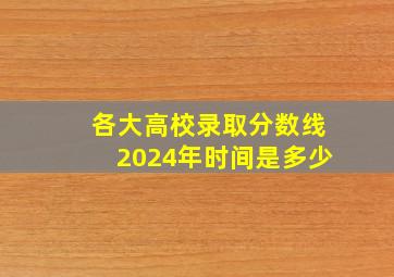 各大高校录取分数线2024年时间是多少