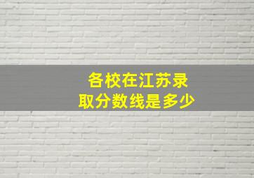 各校在江苏录取分数线是多少