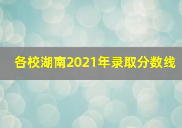 各校湖南2021年录取分数线