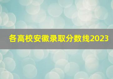 各高校安徽录取分数线2023