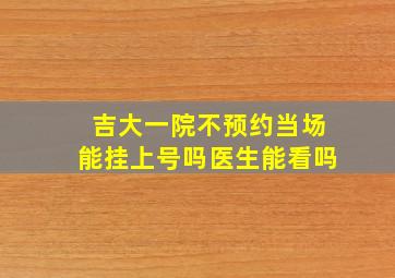 吉大一院不预约当场能挂上号吗医生能看吗