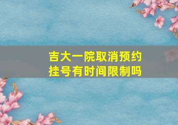 吉大一院取消预约挂号有时间限制吗