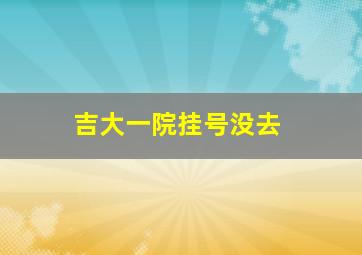 吉大一院挂号没去