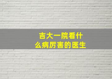 吉大一院看什么病厉害的医生