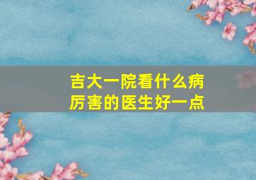 吉大一院看什么病厉害的医生好一点