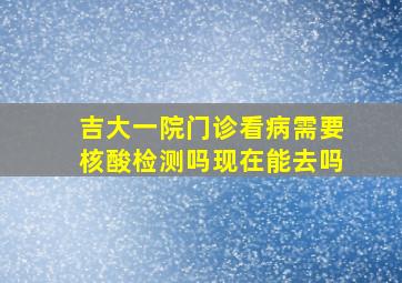 吉大一院门诊看病需要核酸检测吗现在能去吗