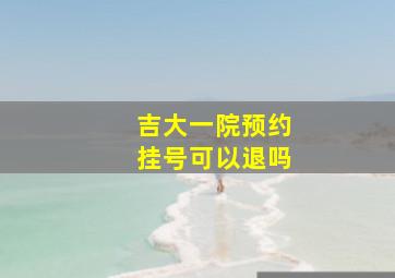 吉大一院预约挂号可以退吗