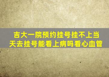 吉大一院预约挂号挂不上当天去挂号能看上病吗看心血管