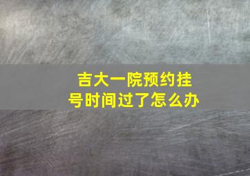 吉大一院预约挂号时间过了怎么办