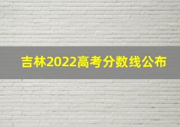 吉林2022高考分数线公布