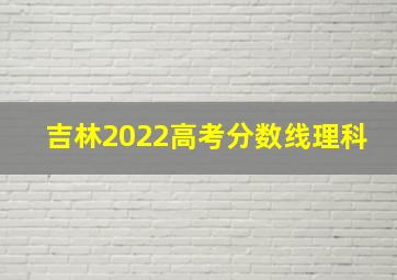 吉林2022高考分数线理科