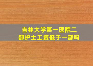 吉林大学第一医院二部护士工资低于一部吗