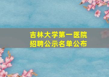 吉林大学第一医院招聘公示名单公布