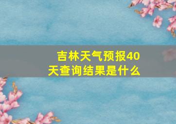 吉林天气预报40天查询结果是什么