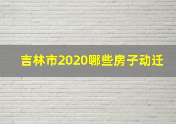 吉林市2020哪些房子动迁