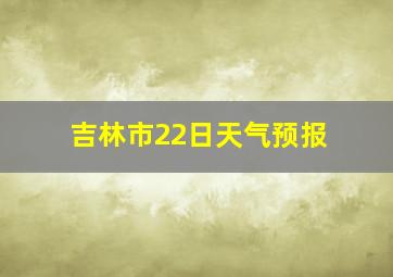 吉林市22日天气预报