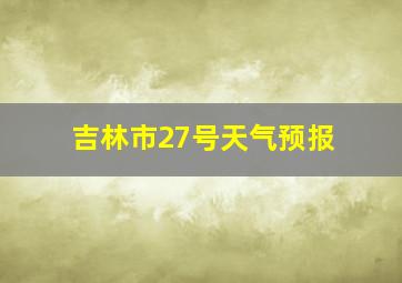 吉林市27号天气预报