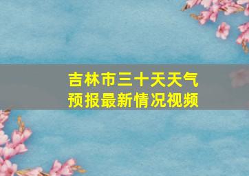 吉林市三十天天气预报最新情况视频