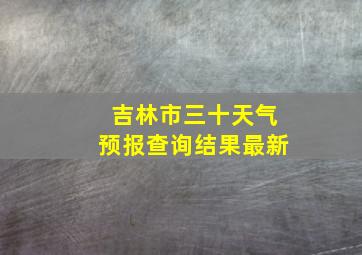 吉林市三十天气预报查询结果最新