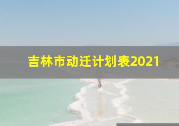 吉林市动迁计划表2021