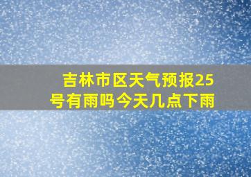 吉林市区天气预报25号有雨吗今天几点下雨