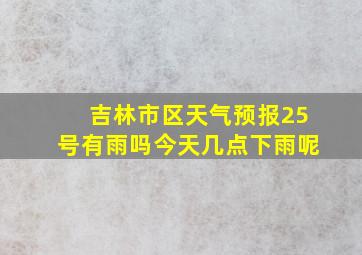 吉林市区天气预报25号有雨吗今天几点下雨呢