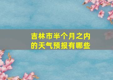 吉林市半个月之内的天气预报有哪些