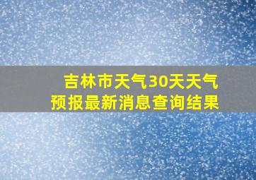 吉林市天气30天天气预报最新消息查询结果