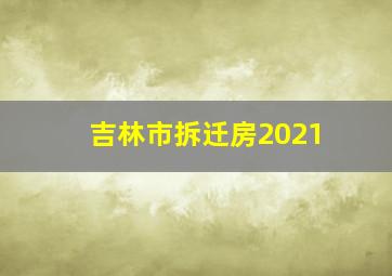 吉林市拆迁房2021