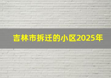 吉林市拆迁的小区2025年