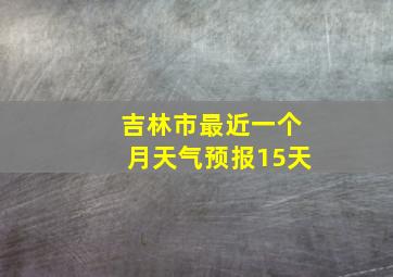 吉林市最近一个月天气预报15天