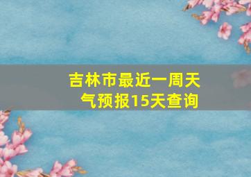 吉林市最近一周天气预报15天查询