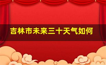 吉林市未来三十天气如何