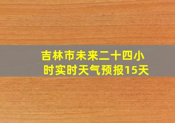 吉林市未来二十四小时实时天气预报15天