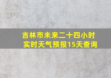 吉林市未来二十四小时实时天气预报15天查询