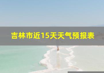 吉林市近15天天气预报表