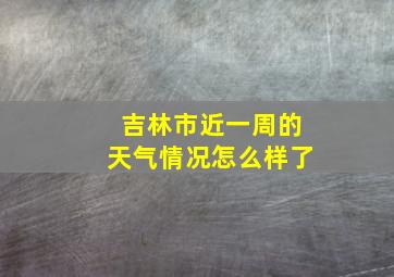 吉林市近一周的天气情况怎么样了