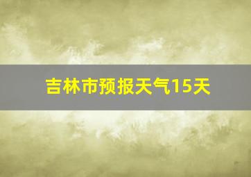 吉林市预报天气15天