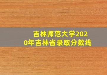 吉林师范大学2020年吉林省录取分数线